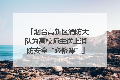 烟台高新区消防大队为高校师生送上消防安全“必修课”