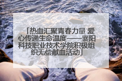 热血汇聚青春力量 爱心传递生命温度——襄阳科技职业技术学院积极组织无偿献血活动