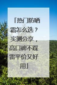热门防晒霜怎么选？实测分享，高口碑不踩雷平价又好用