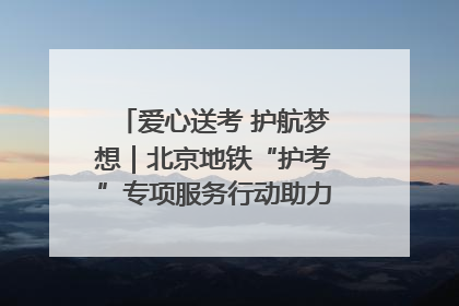 爱心送考 护航梦想｜北京地铁“护考”专项服务行动助力考生无忧赴考
