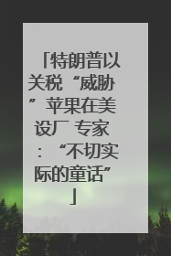 特朗普以关税“威胁”苹果在美设厂 专家：“不切实际的童话”