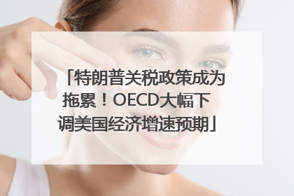 特朗普关税政策成为拖累！OECD大幅下调美国经济增速预期
