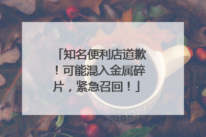 知名便利店道歉！可能混入金属碎片，紧急召回！