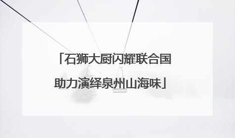 石狮大厨闪耀联合国 助力演绎泉州山海味