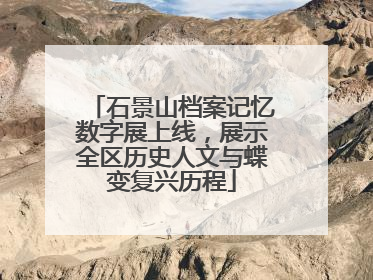 石景山档案记忆数字展上线，展示全区历史人文与蝶变复兴历程