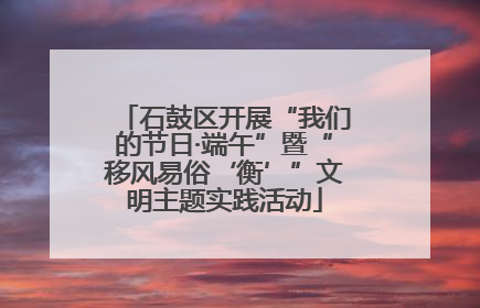 石鼓区开展“我们的节日·端午”暨“移风易俗‘衡’”文明主题实践活动
