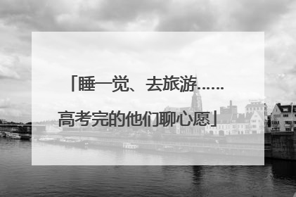 睡一觉、去旅游……高考完的他们聊心愿