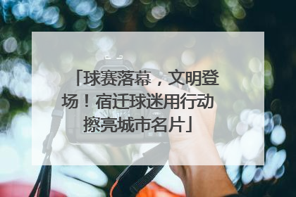 球赛落幕，文明登场！宿迁球迷用行动擦亮城市名片