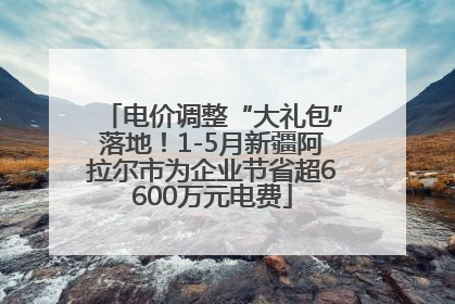 电价调整“大礼包”落地！1-5月新疆阿拉尔市为企业节省超6600万元电费