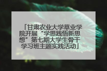 甘肃农业大学草业学院开展“学思践悟新思想”第七期大学生骨干学习班主题实践活动