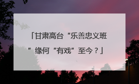 甘肃高台“乐善忠义班”缘何“有戏”至今？