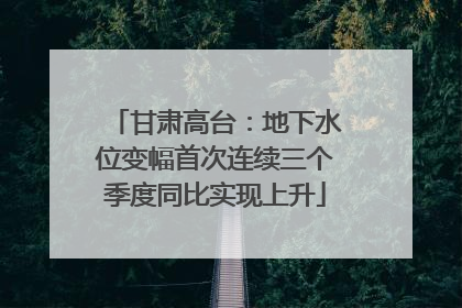 甘肃高台：地下水位变幅首次连续三个季度同比实现上升
