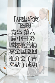 甜蜜盛宴 “圈粉”青岛 第六届中国·澄城樱桃营销季全国巡回推介会（青岛站）成功举办