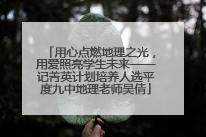 用心点燃地理之光，用爱照亮学生未来——记菁英计划培养人选平度九中地理老师吴倩