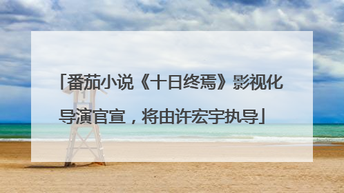 番茄小说《十日终焉》影视化导演官宣，将由许宏宇执导