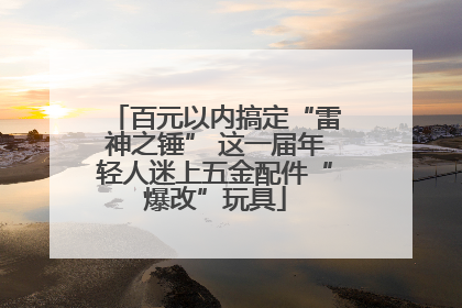 百元以内搞定“雷神之锤” 这一届年轻人迷上五金配件“爆改”玩具