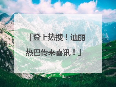 登上热搜！迪丽热巴传来喜讯！