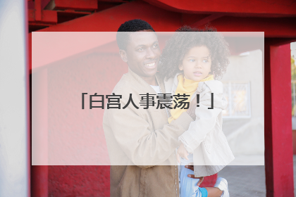 白宫人事震荡！