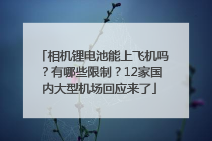 相机锂电池能上飞机吗？有哪些限制？12家国内大型机场回应来了