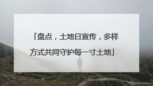盘点，土地日宣传，多样方式共同守护每一寸土地