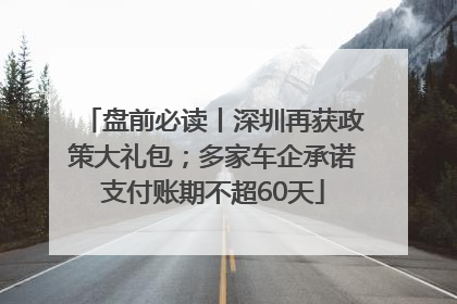 盘前必读丨深圳再获政策大礼包；多家车企承诺支付账期不超60天
