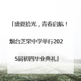 盛夏拾光，青春启航！烟台芝罘中学举行2025届初四毕业典礼