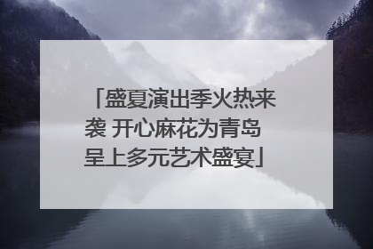 盛夏演出季火热来袭 开心麻花为青岛呈上多元艺术盛宴