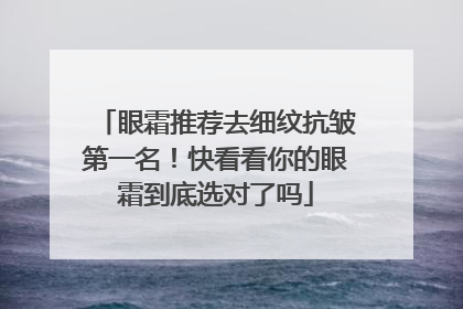 眼霜推荐去细纹抗皱第一名！快看看你的眼霜到底选对了吗