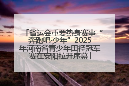省运会重要热身赛事“奔跑吧·少年”2025年河南省青少年田径冠军赛在安阳拉开序幕