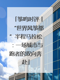 筝鸣时评丨“世界风筝都”半程马拉松：一场城市与跑者的双向奔赴