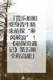 管乐姐姐变身青牛精来萌探“乘风破浪”！《萌探奇遇记》第五期全程高能