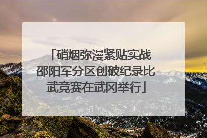 硝烟弥漫紧贴实战 邵阳军分区创破纪录比武竞赛在武冈举行