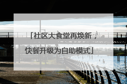 社区大食堂再焕新，快餐升级为自助模式