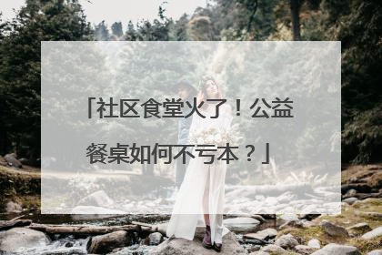 社区食堂火了！公益餐桌如何不亏本？