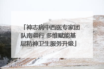 神志病中西医专家团队南疆行 多维赋能基层精神卫生服务升级