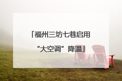 福州三坊七巷启用“大空调”降温