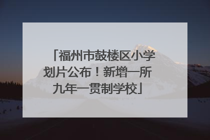 福州市鼓楼区小学划片公布！新增一所九年一贯制学校