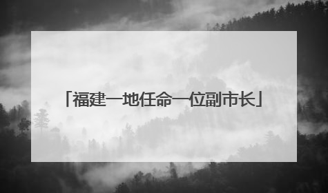 福建一地任命一位副市长