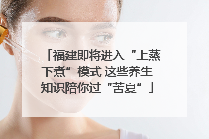 福建即将进入“上蒸下煮”模式 这些养生知识陪你过“苦夏”