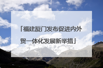 福建厦门发布促进内外贸一体化发展新举措
