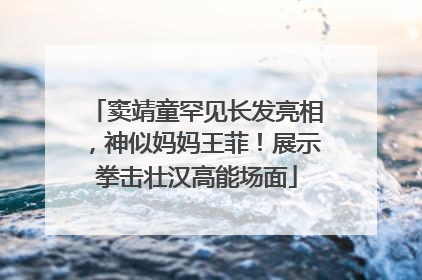窦靖童罕见长发亮相，神似妈妈王菲！展示拳击壮汉高能场面