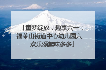 童梦绽放，趣享六一：福莱山街道中心幼儿园六一欢乐颂趣味多多