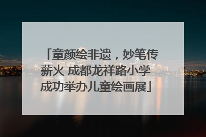 童颜绘非遗，妙笔传薪火 成都龙祥路小学成功举办儿童绘画展
