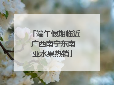 端午假期临近 广西南宁东南亚水果热销