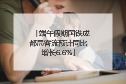 端午假期国铁成都局客流预计同比增长6.6%