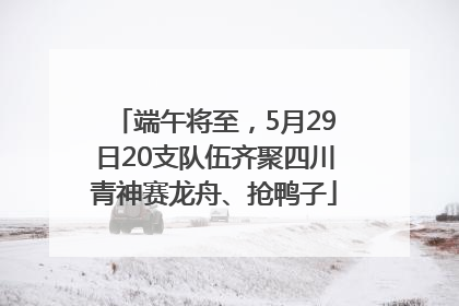 端午将至，5月29日20支队伍齐聚四川青神赛龙舟、抢鸭子