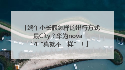 端午小长假怎样的出行方式最City？华为nova 14“真就不一样”！