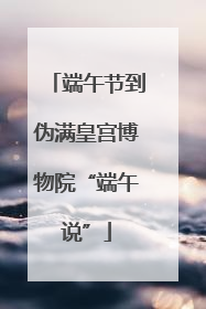 端午节到伪满皇宫博物院“端午说”