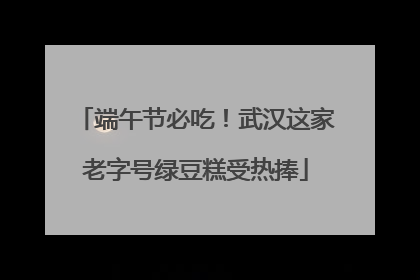 端午节必吃！武汉这家老字号绿豆糕受热捧