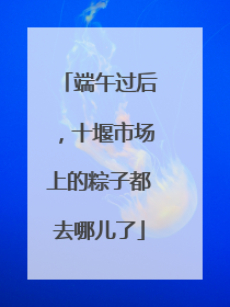 端午过后，十堰市场上的粽子都去哪儿了